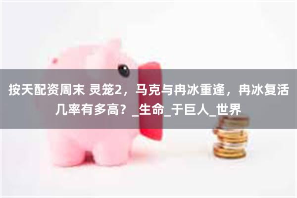 按天配资周末 灵笼2，马克与冉冰重逢，冉冰复活几率有多高？_生命_于巨人_世界