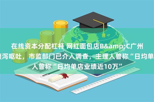 在线资本分配杠杆 网红面包店B&C广州首店被曝吃后腹泻呕吐，市监部门已介入调查，主理人曾称“日均单店业绩近10万”