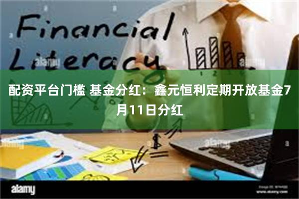 配资平台门槛 基金分红：鑫元恒利定期开放基金7月11日分红