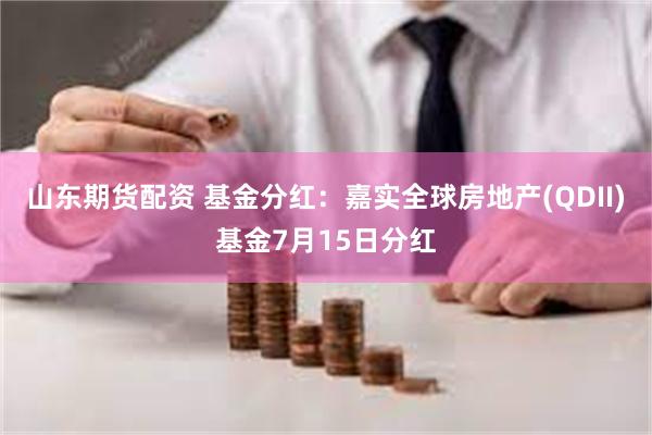 山东期货配资 基金分红：嘉实全球房地产(QDII)基金7月15日分红