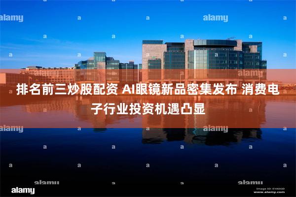 排名前三炒股配资 AI眼镜新品密集发布 消费电子行业投资机遇凸显