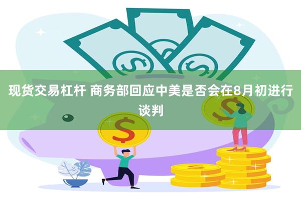 现货交易杠杆 商务部回应中美是否会在8月初进行谈判