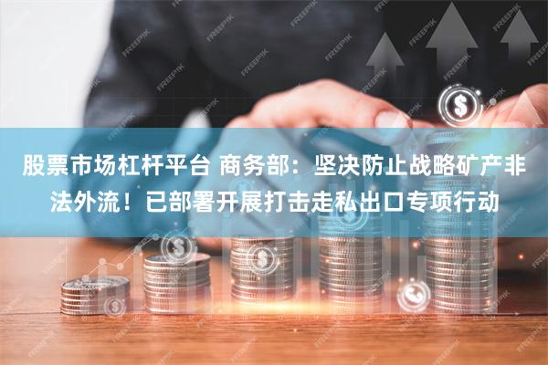 股票市场杠杆平台 商务部：坚决防止战略矿产非法外流！已部署开展打击走私出口专项行动