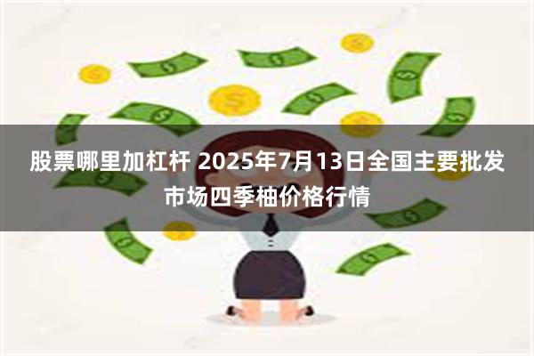 股票哪里加杠杆 2025年7月13日全国主要批发市场四季柚价格行情