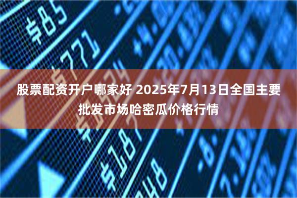 股票配资开户哪家好 2025年7月13日全国主要批发市场哈密瓜价格行情