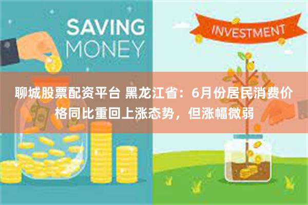 聊城股票配资平台 黑龙江省：6月份居民消费价格同比重回上涨态势，但涨幅微弱