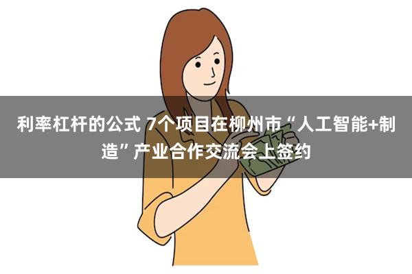 利率杠杆的公式 7个项目在柳州市“人工智能+制造”产业合作交流会上签约