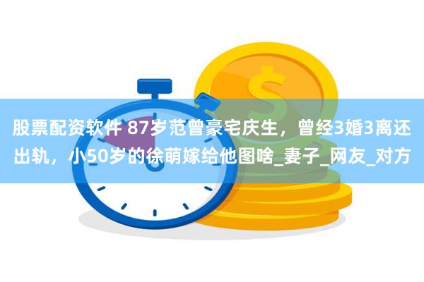 股票配资软件 87岁范曾豪宅庆生，曾经3婚3离还出轨，小50岁的徐萌嫁给他图啥_妻子_网友_对方