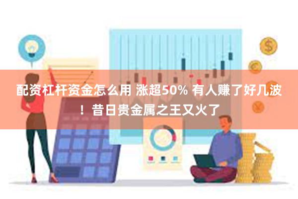 配资杠杆资金怎么用 涨超50% 有人赚了好几波！昔日贵金属之王又火了
