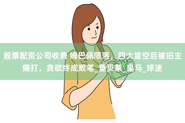 股票配资公司收费 姆巴佩陨落，四大皆空后被旧主痛打，贪欲终成败笔_登贝莱_皇马_球迷