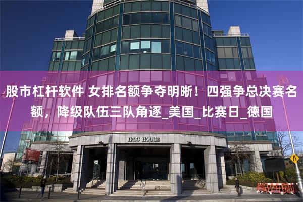 股市杠杆软件 女排名额争夺明晰！四强争总决赛名额，降级队伍三队角逐_美国_比赛日_德国