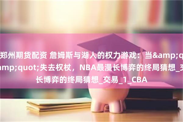 郑州期货配资 詹姆斯与湖人的权力游戏：当&quot;皇帝&quot;失去权杖，NBA最漫长博弈的终局猜想_交易_1_CBA