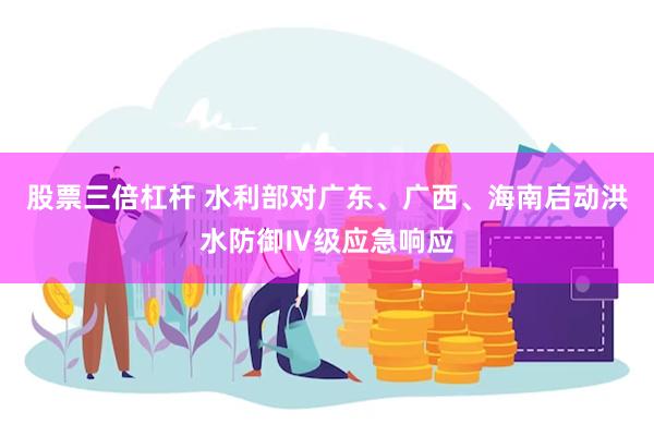 股票三倍杠杆 水利部对广东、广西、海南启动洪水防御Ⅳ级应急响应