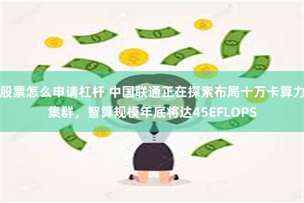 股票怎么申请杠杆 中国联通正在探索布局十万卡算力集群，智算规模年底将达45EFLOPS