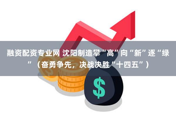融资配资专业网 沈阳制造攀“高”向“新”逐“绿”（奋勇争先，决战决胜“十四五”）