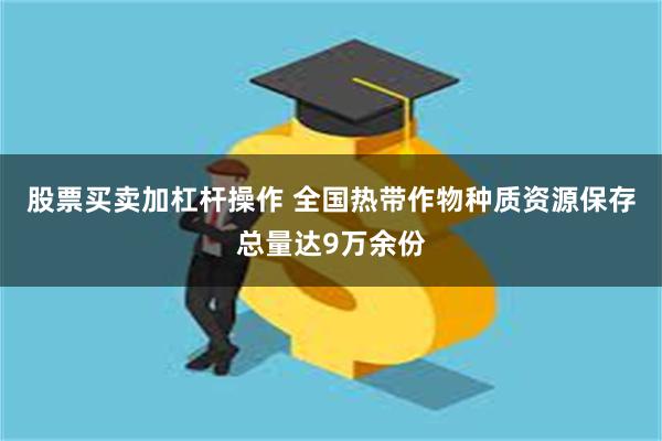 股票买卖加杠杆操作 全国热带作物种质资源保存总量达9万余份