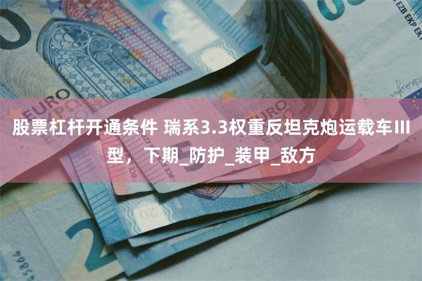 股票杠杆开通条件 瑞系3.3权重反坦克炮运载车Ⅲ型，下期_防护_装甲_敌方