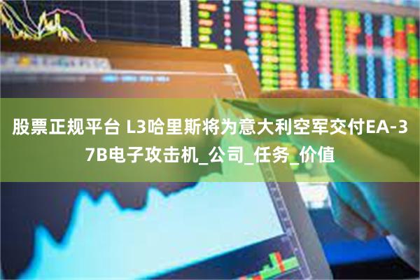 股票正规平台 L3哈里斯将为意大利空军交付EA-37B电子攻击机_公司_任务_价值