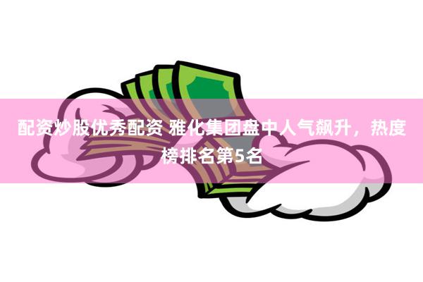 配资炒股优秀配资 雅化集团盘中人气飙升，热度榜排名第5名