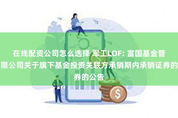 在线配资公司怎么选择 军工LOF: 富国基金管理有限公司关于旗下基金投资关联方承销期内承销证券的公告