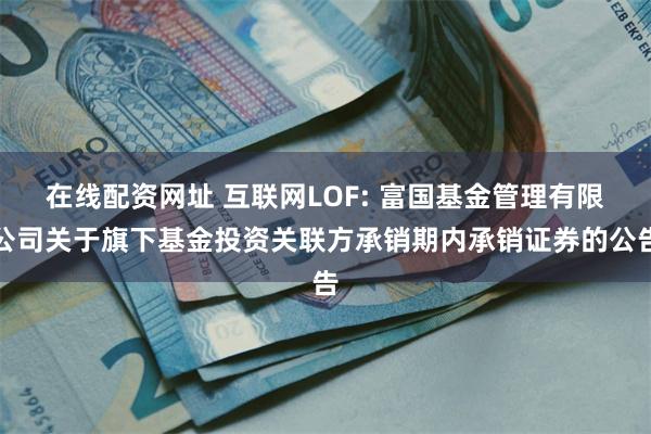 在线配资网址 互联网LOF: 富国基金管理有限公司关于旗下基金投资关联方承销期内承销证券的公告