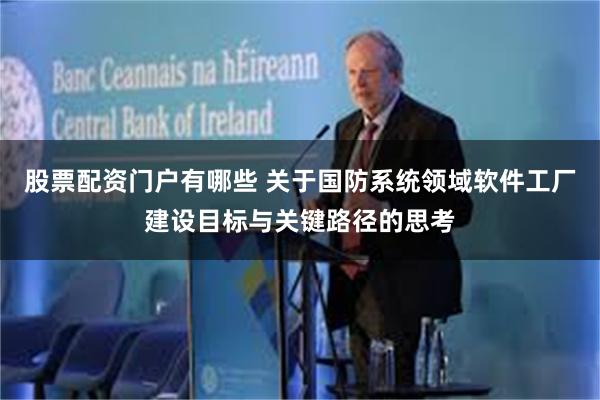股票配资门户有哪些 关于国防系统领域软件工厂建设目标与关键路径的思考