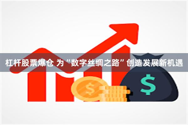 杠杆股票爆仓 为“数字丝绸之路”创造发展新机遇