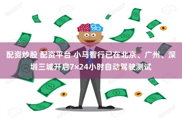 配资炒股 配资平台 小马智行已在北京、广州、深圳三城开启7×24小时自动驾驶测试