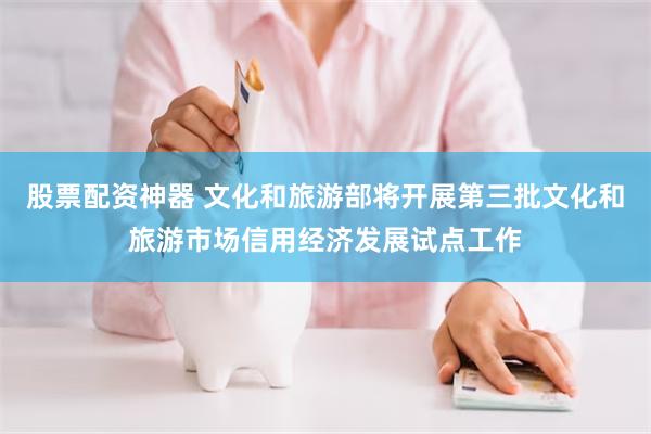 股票配资神器 文化和旅游部将开展第三批文化和旅游市场信用经济发展试点工作