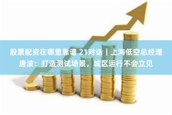 股票配资在哪里靠谱 21对话｜上海低空总经理唐波：打造测试场景，城区运行不会立见