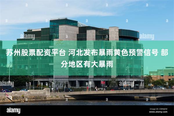 苏州股票配资平台 河北发布暴雨黄色预警信号 部分地区有大暴雨