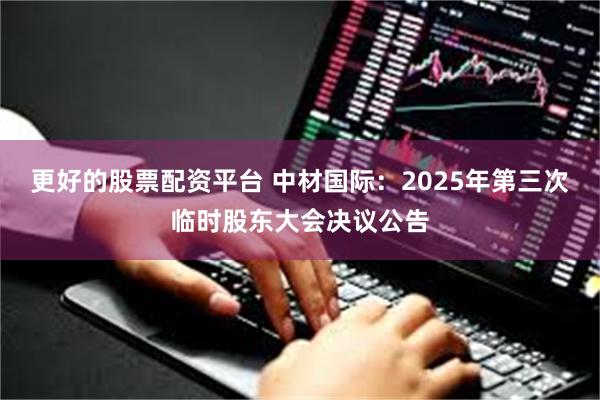 更好的股票配资平台 中材国际：2025年第三次临时股东大会决议公告