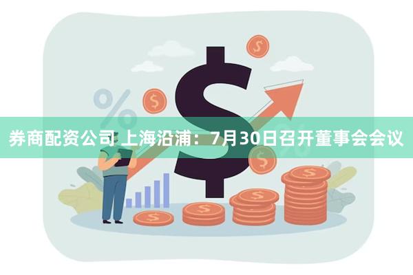 券商配资公司 上海沿浦：7月30日召开董事会会议