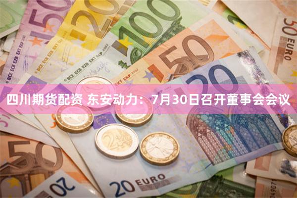 四川期货配资 东安动力：7月30日召开董事会会议
