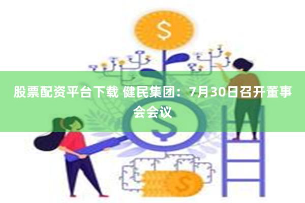 股票配资平台下载 健民集团：7月30日召开董事会会议