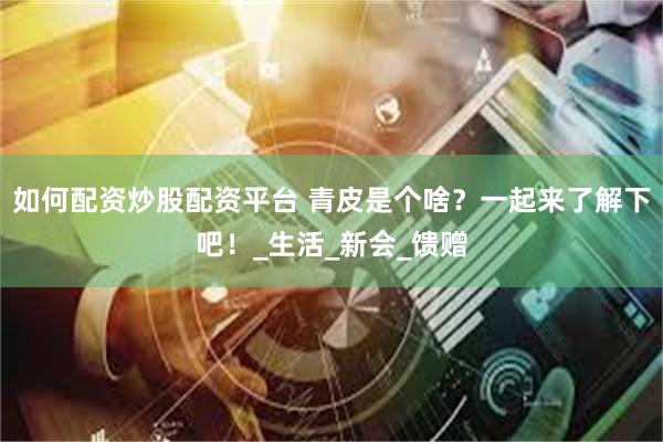 如何配资炒股配资平台 青皮是个啥？一起来了解下吧！_生活_新会_馈赠