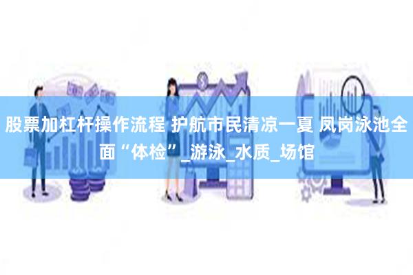 股票加杠杆操作流程 护航市民清凉一夏 凤岗泳池全面“体检”_游泳_水质_场馆