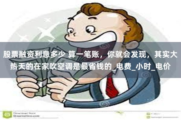 股票融资利息多少 算一笔账，你就会发现，其实大热天的在家吹空调是最省钱的_电费_小时_电价