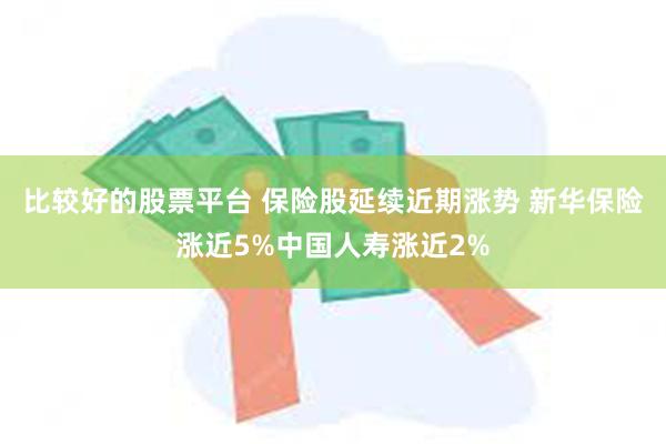 比较好的股票平台 保险股延续近期涨势 新华保险涨近5%中国人寿涨近2%