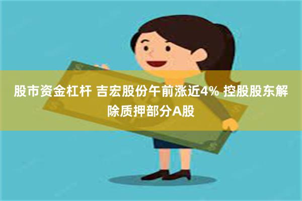 股市资金杠杆 吉宏股份午前涨近4% 控股股东解除质押部分A股