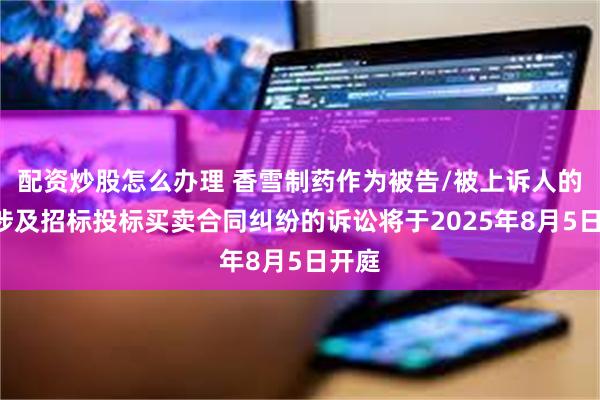 配资炒股怎么办理 香雪制药作为被告/被上诉人的1起涉及招标投标买卖合同纠纷的诉讼将于2025年8月5日开庭