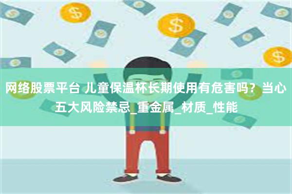 网络股票平台 儿童保温杯长期使用有危害吗？当心五大风险禁忌_重金属_材质_性能