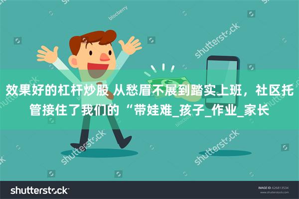 效果好的杠杆炒股 从愁眉不展到踏实上班，社区托管接住了我们的 “带娃难_孩子_作业_家长
