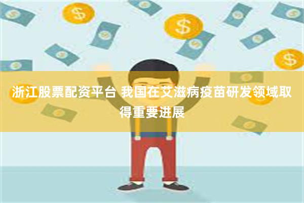 浙江股票配资平台 我国在艾滋病疫苗研发领域取得重要进展