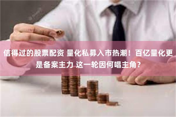 信得过的股票配资 量化私募入市热潮！百亿量化更是备案主力 这一轮因何唱主角？