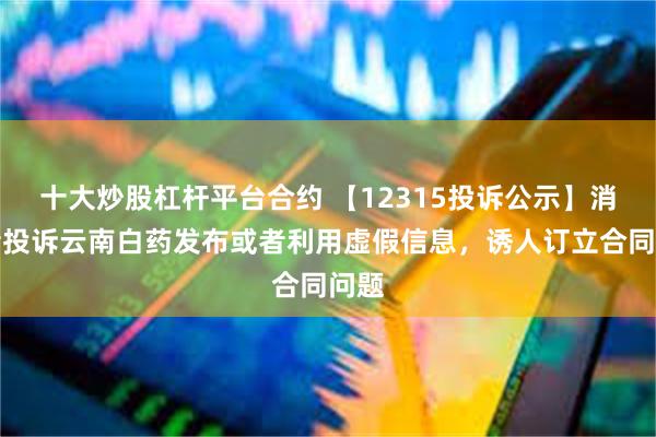 十大炒股杠杆平台合约 【12315投诉公示】消费者投诉云南白药发布或者利用虚假信息，诱人订立合同问题