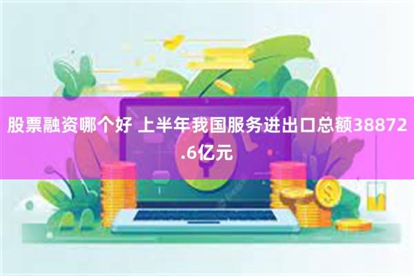 股票融资哪个好 上半年我国服务进出口总额38872.6亿元