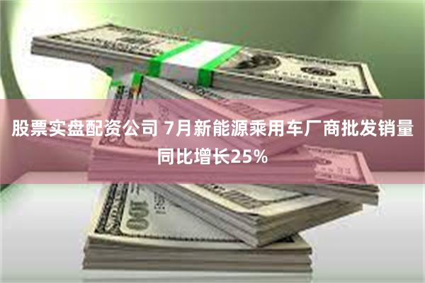 股票实盘配资公司 7月新能源乘用车厂商批发销量同比增长25%