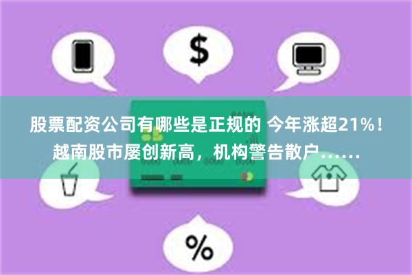 股票配资公司有哪些是正规的 今年涨超21%！越南股市屡创新高，机构警告散户……