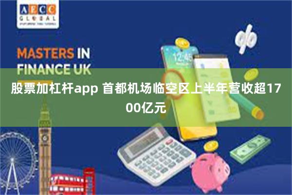 股票加杠杆app 首都机场临空区上半年营收超1700亿元